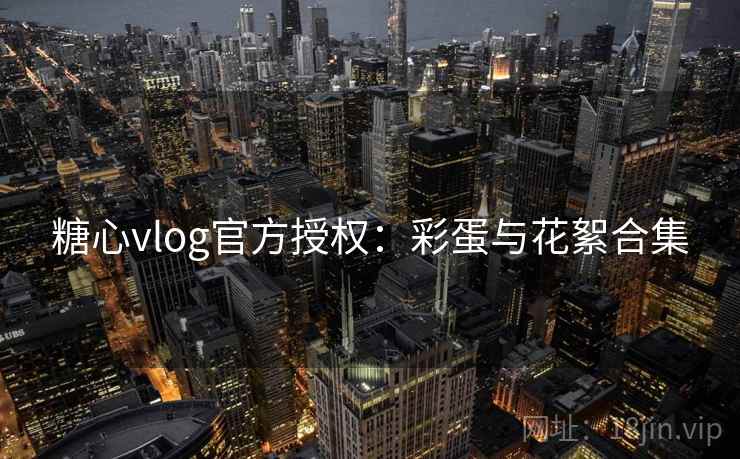 糖心vlog官方授权:彩蛋与花絮合集