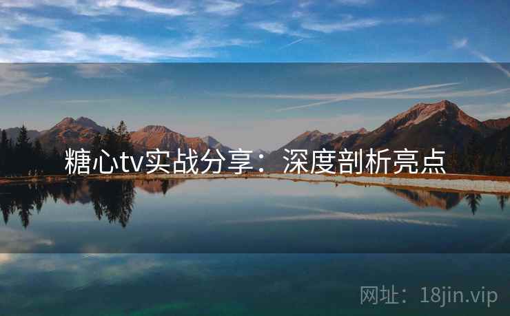 糖心tv实战分享：深度剖析亮点