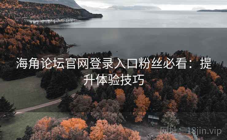 海角论坛官网登录入口粉丝必看：提升体验技巧