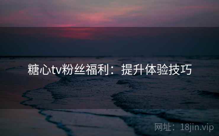 糖心tv粉丝福利：提升体验技巧