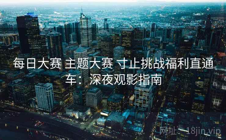每日大赛 主题大赛 寸止挑战福利直通车：深夜观影指南