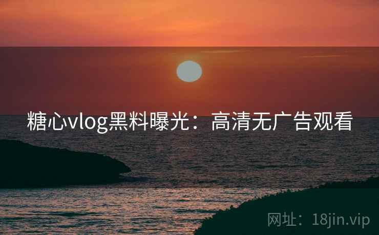 糖心vlog黑料曝光：高清无广告观看