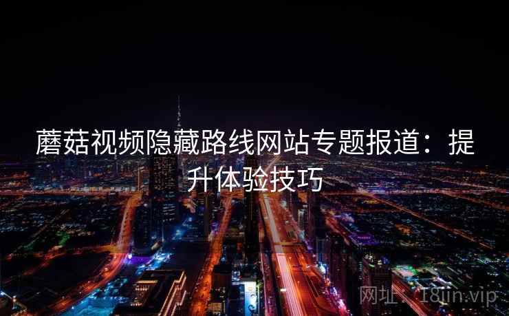 蘑菇视频隐藏路线网站专题报道：提升体验技巧