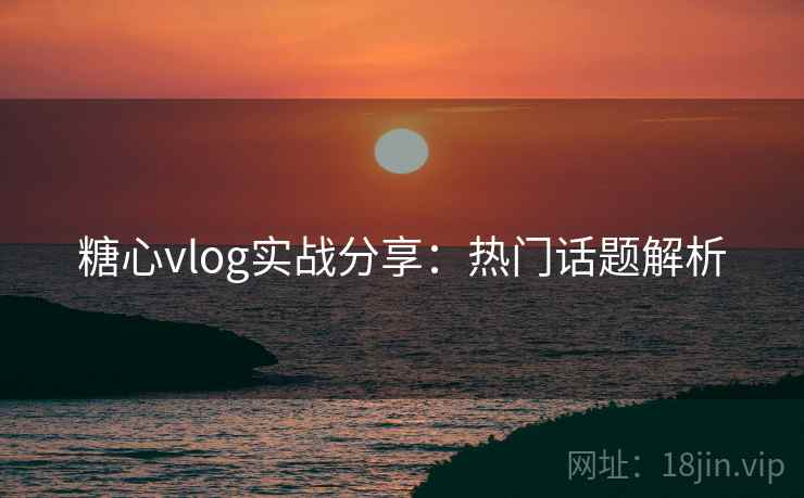 糖心vlog实战分享：热门话题解析