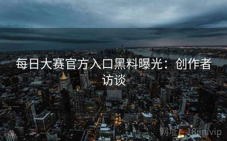 每日大赛官方入口黑料曝光：创作者访谈